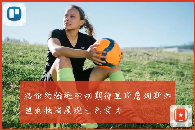 格伦约翰逊热切期待里斯詹姆斯加盟利物浦展现出色实力