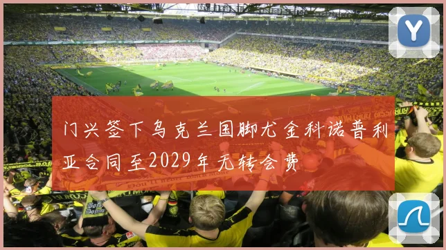 门兴签下乌克兰国脚尤金科诺普利亚合同至2029年无转会费