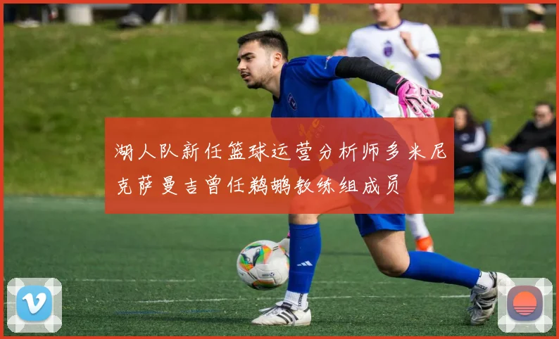 湖人队新任篮球运营分析师多米尼克萨曼吉曾任鹈鹕教练组成员