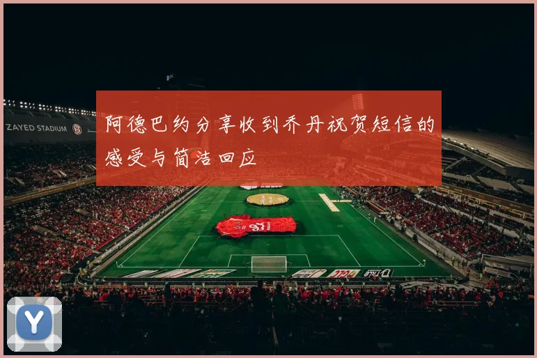阿德巴约分享收到乔丹祝贺短信的感受与简洁回应
