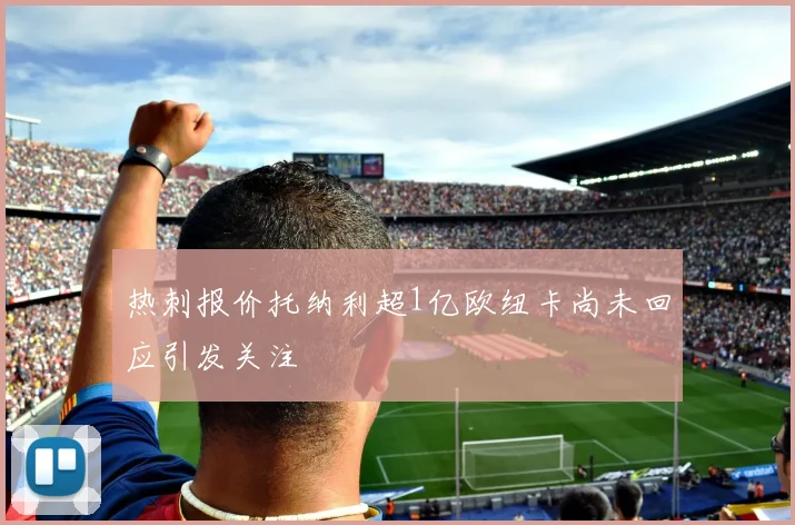 热刺报价托纳利超1亿欧纽卡尚未回应引发关注
