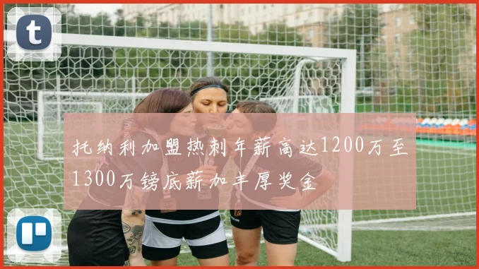 托纳利加盟热刺年薪高达1200万至1300万镑底薪加丰厚奖金