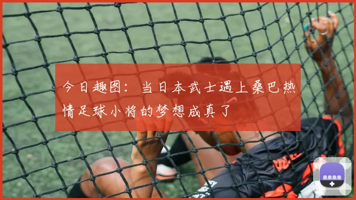 今日趣图：当日本武士遇上桑巴热情足球小将的梦想成真了