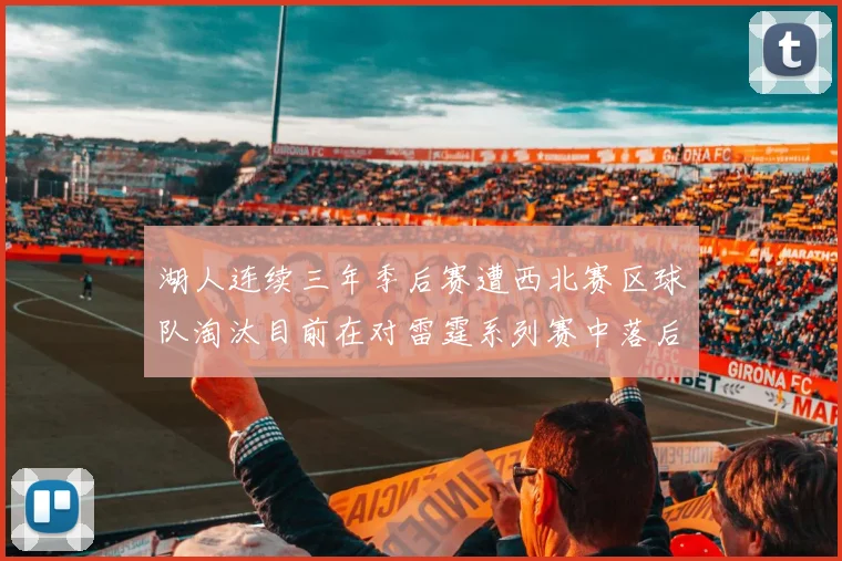 湖人连续三年季后赛遭西北赛区球队淘汰目前在对雷霆系列赛中落后0-3