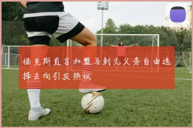 福克斯直言加盟马刺无义务自由选择去向引发热议