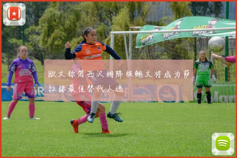 欧文称若西汉姆降级鲍文将成为萨拉赫最佳替代人选