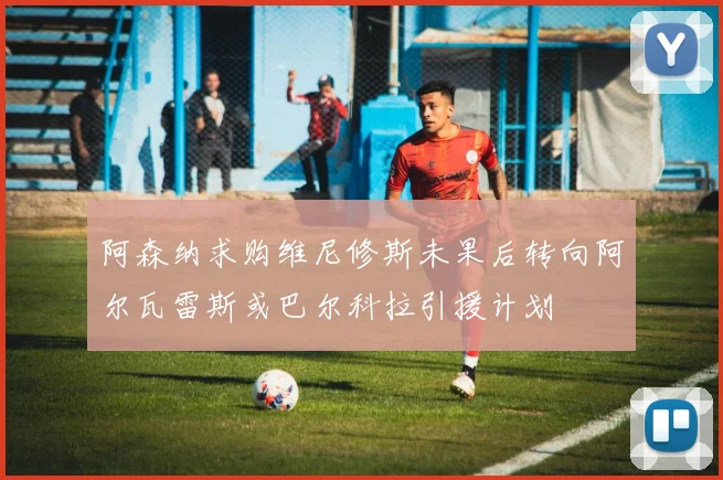 阿森纳求购维尼修斯未果后转向阿尔瓦雷斯或巴尔科拉引援计划