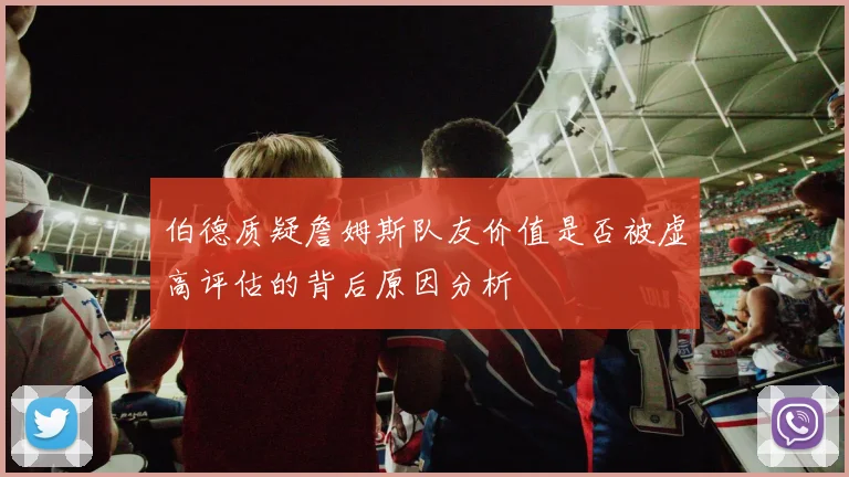 伯德质疑詹姆斯队友价值是否被虚高评估的背后原因分析