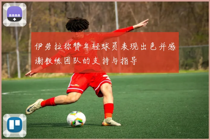 伊劳拉称赞年轻球员表现出色并感谢教练团队的支持与指导