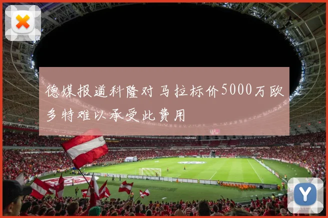 德媒报道科隆对马拉标价5000万欧多特难以承受此费用