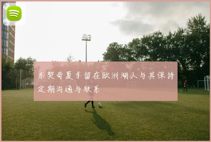 东契奇夏季留在欧洲湖人与其保持定期沟通与联系