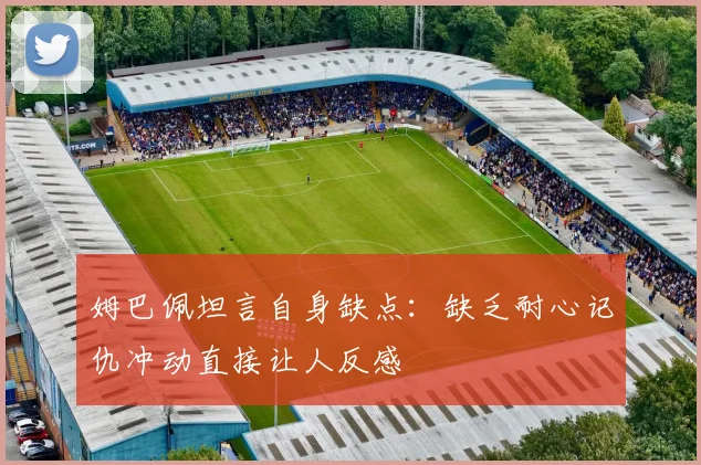 姆巴佩坦言自身缺点：缺乏耐心记仇冲动直接让人反感