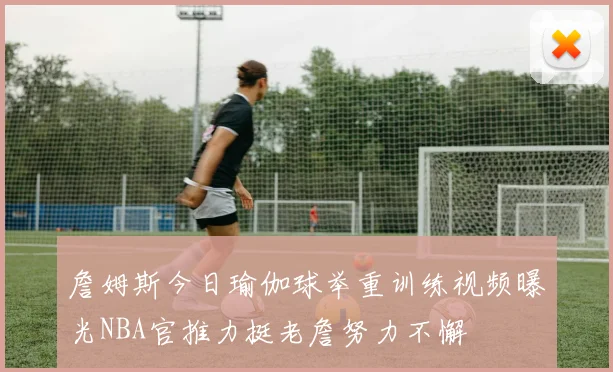 詹姆斯今日瑜伽球举重训练视频曝光NBA官推力挺老詹努力不懈