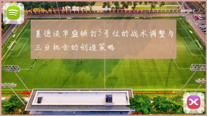 基德谈华盛顿打5号位的战术调整与三分机会的创造策略