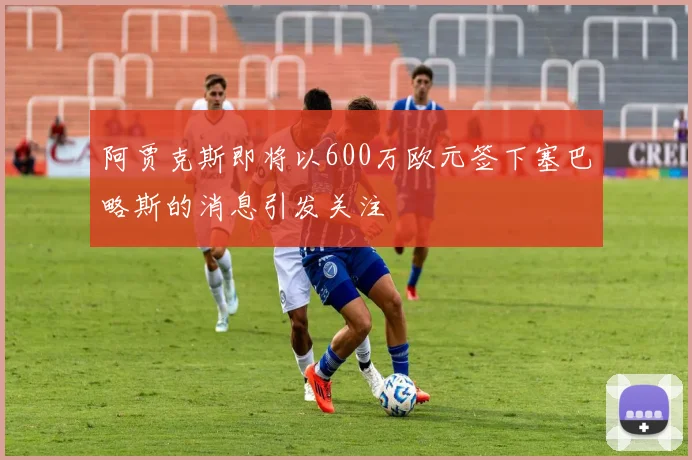 阿贾克斯即将以600万欧元签下塞巴略斯的消息引发关注