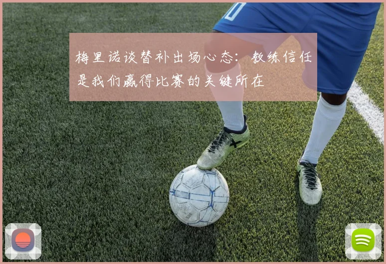 梅里诺谈替补出场心态：教练信任是我们赢得比赛的关键所在