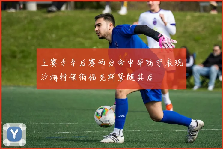 上赛季季后赛两分命中率防守表现沙梅特领衔福克斯紧随其后