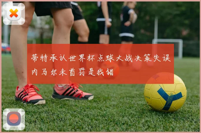 蒂特承认世界杯点球大战决策失误内马尔未首罚是我错