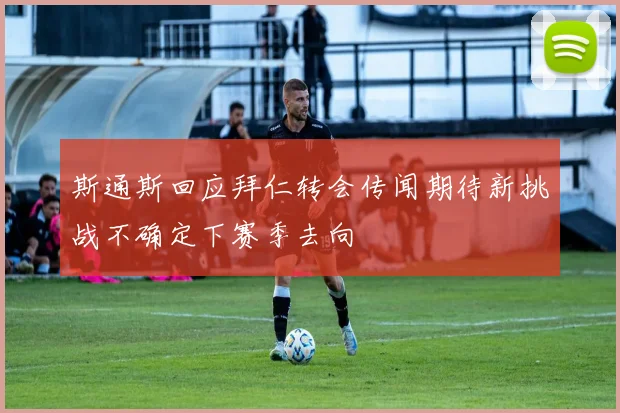 斯通斯回应拜仁转会传闻期待新挑战不确定下赛季去向